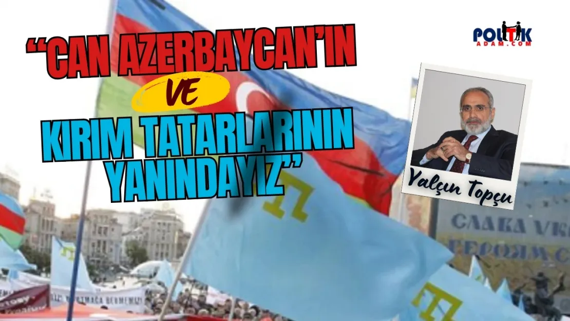 Yalçın Topçu: 'Can Azerbaycan'ın ve Kırım Tatarlarının Yanındayız'