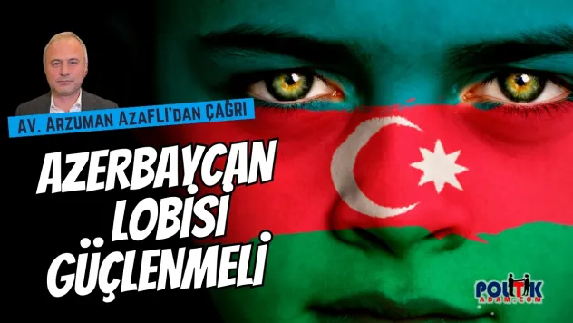 Avukat Arzuman Azaflı'dan Çağrı: 'Azerbaycan Lobisi Güçlenmeli'