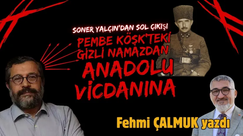 Soner Yalçın'dan Sol Çıkışı: Pembe Köşk'teki Gizli Namazdan Anadolu Vicdanına